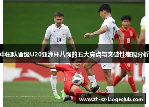 中国队晋级U20亚洲杯八强的五大亮点与突破性表现分析