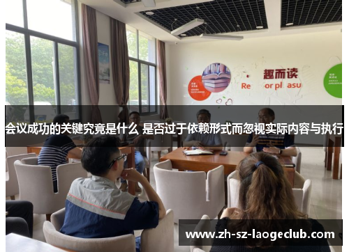 会议成功的关键究竟是什么 是否过于依赖形式而忽视实际内容与执行