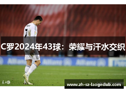 C罗2024年43球：荣耀与汗水交织