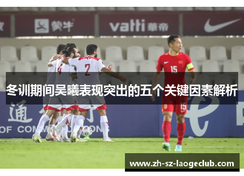 冬训期间吴曦表现突出的五个关键因素解析