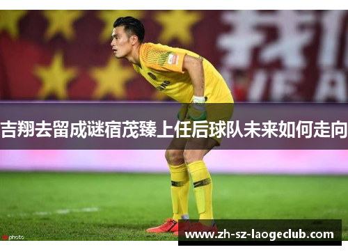 吉翔去留成谜宿茂臻上任后球队未来如何走向