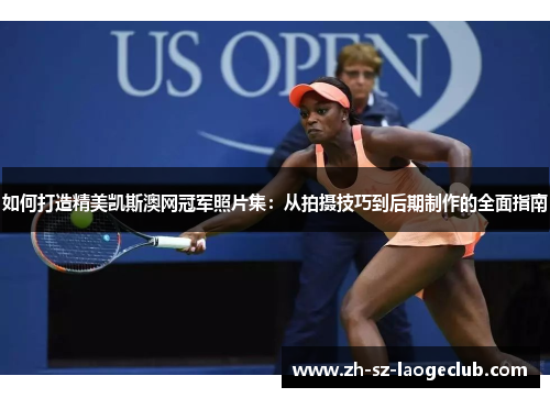 如何打造精美凯斯澳网冠军照片集：从拍摄技巧到后期制作的全面指南
