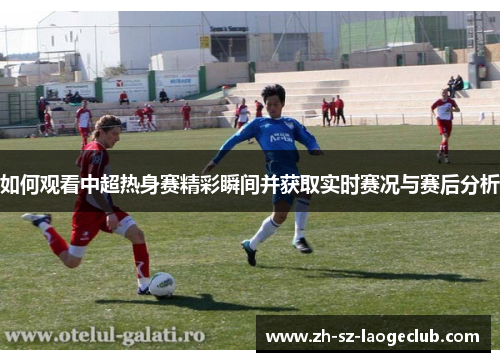 如何观看中超热身赛精彩瞬间并获取实时赛况与赛后分析