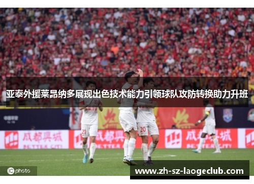 亚泰外援莱昂纳多展现出色技术能力引领球队攻防转换助力升班