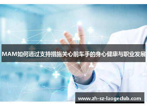 MAM如何通过支持措施关心前车手的身心健康与职业发展
