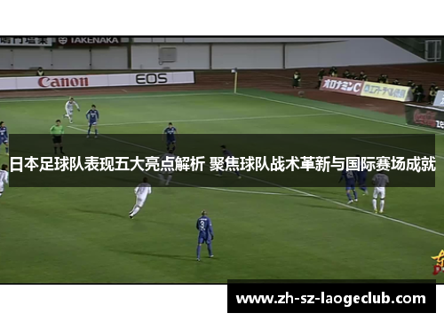 日本足球队表现五大亮点解析 聚焦球队战术革新与国际赛场成就