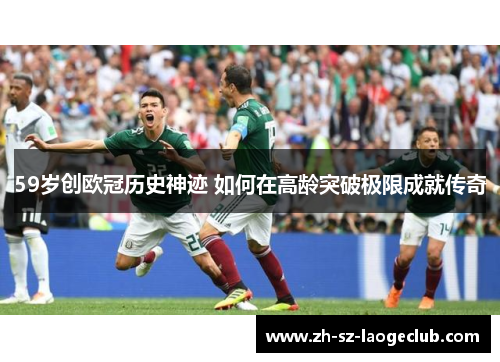 59岁创欧冠历史神迹 如何在高龄突破极限成就传奇