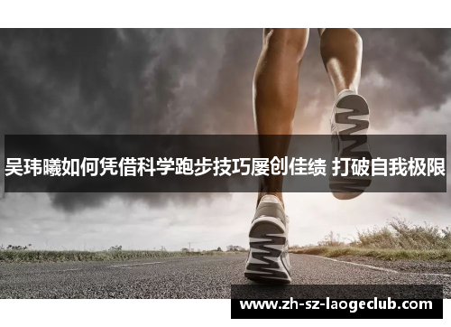 吴玮曦如何凭借科学跑步技巧屡创佳绩 打破自我极限