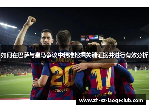 如何在巴萨与皇马争议中精准挖掘关键证据并进行有效分析