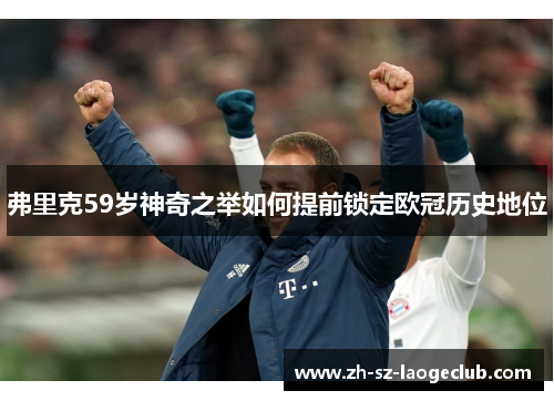 弗里克59岁神奇之举如何提前锁定欧冠历史地位