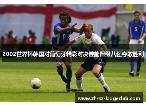 2002世界杯韩国对葡萄牙精彩对决谁能晋级八强夺取胜利