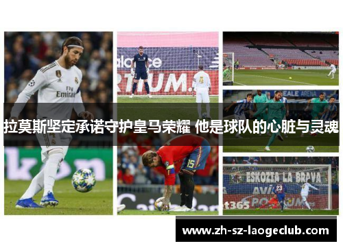 拉莫斯坚定承诺守护皇马荣耀 他是球队的心脏与灵魂