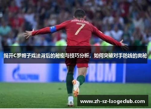 揭开C罗帽子戏法背后的秘密与技巧分析，如何突破对手防线的奥秘