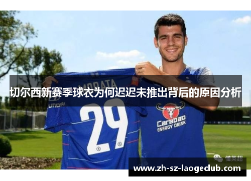 切尔西新赛季球衣为何迟迟未推出背后的原因分析