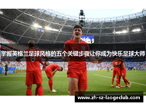 掌握英格兰足球风格的五个关键步骤让你成为快乐足球大师