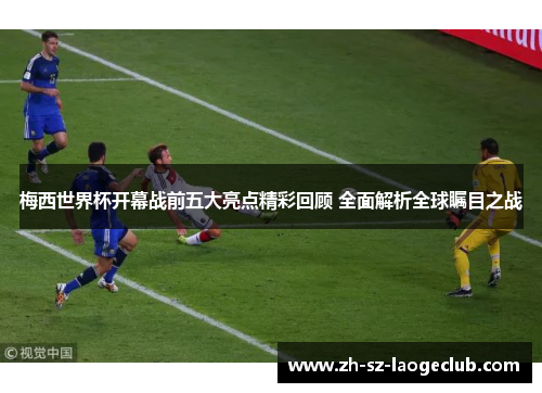 梅西世界杯开幕战前五大亮点精彩回顾 全面解析全球瞩目之战