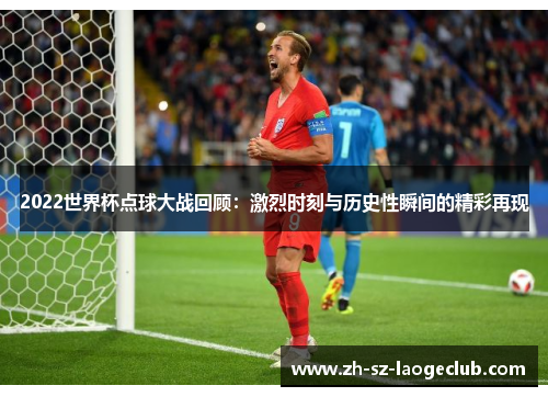 2022世界杯点球大战回顾：激烈时刻与历史性瞬间的精彩再现