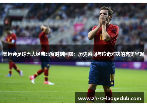 奥运会足球五大经典比赛时刻回顾：历史瞬间与传奇对决的完美呈现