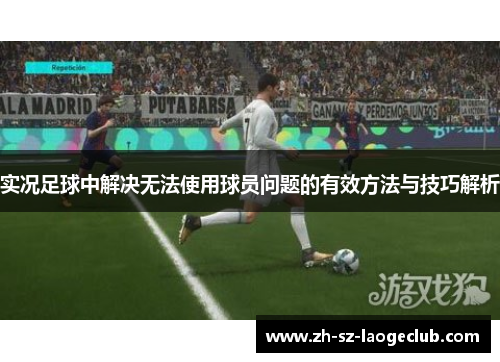 实况足球中解决无法使用球员问题的有效方法与技巧解析