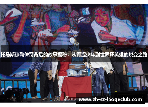 托马斯穆勒传奇背后的故事揭秘：从青涩少年到世界杯英雄的蜕变之路