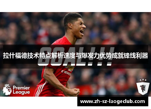 拉什福德技术特点解析速度与爆发力优势成就锋线利器