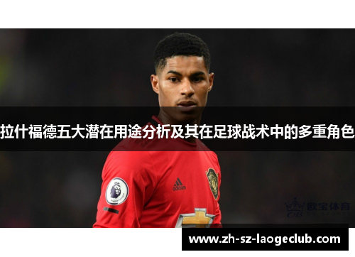 拉什福德五大潜在用途分析及其在足球战术中的多重角色