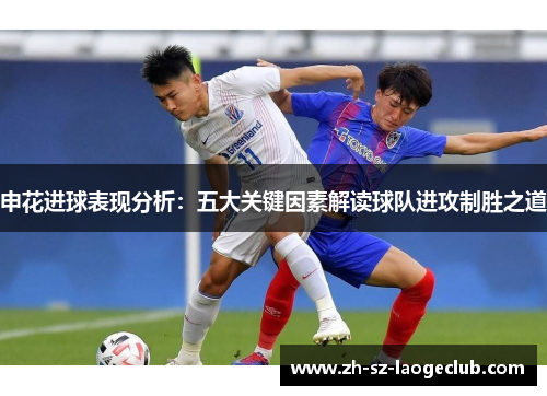 申花进球表现分析：五大关键因素解读球队进攻制胜之道