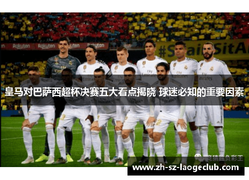皇马对巴萨西超杯决赛五大看点揭晓 球迷必知的重要因素