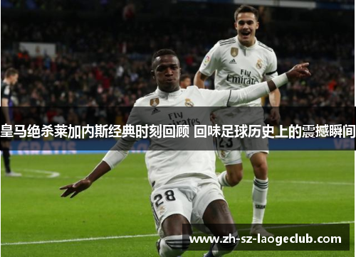 皇马绝杀莱加内斯经典时刻回顾 回味足球历史上的震撼瞬间
