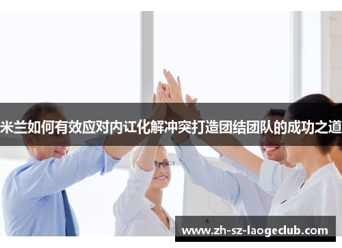 米兰如何有效应对内讧化解冲突打造团结团队的成功之道