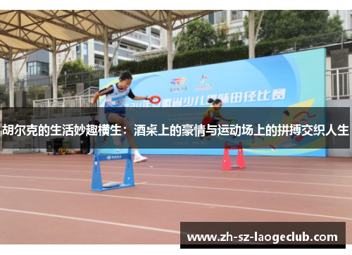 胡尔克的生活妙趣横生：酒桌上的豪情与运动场上的拼搏交织人生