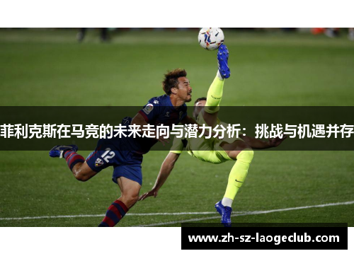 菲利克斯在马竞的未来走向与潜力分析：挑战与机遇并存