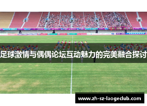 足球激情与偶偶论坛互动魅力的完美融合探讨