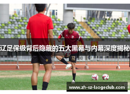 辽足保级背后隐藏的五大黑幕与内幕深度揭秘