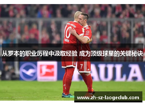 从罗本的职业历程中汲取经验 成为顶级球星的关键秘诀