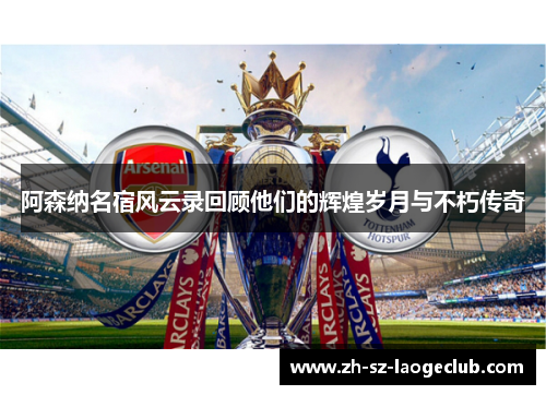 阿森纳名宿风云录回顾他们的辉煌岁月与不朽传奇