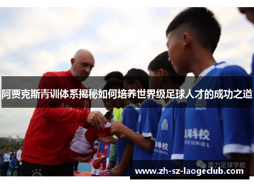 阿贾克斯青训体系揭秘如何培养世界级足球人才的成功之道