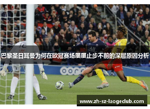 巴黎圣日耳曼为何在欧冠赛场屡屡止步不前的深层原因分析