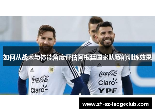 如何从战术与体能角度评估阿根廷国家队赛前训练效果