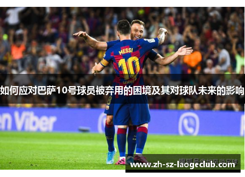 如何应对巴萨10号球员被弃用的困境及其对球队未来的影响