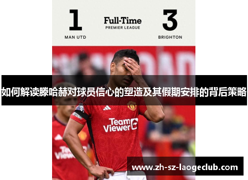 如何解读滕哈赫对球员信心的塑造及其假期安排的背后策略