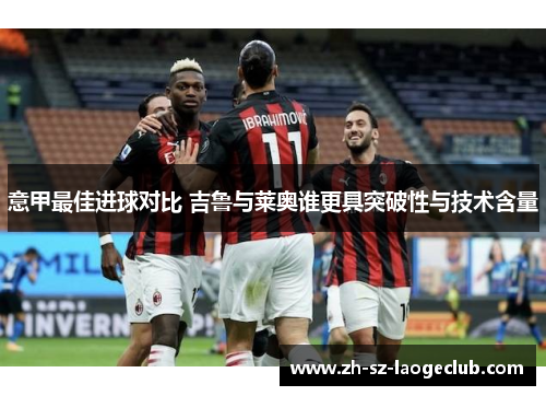 意甲最佳进球对比 吉鲁与莱奥谁更具突破性与技术含量 意甲最佳进球对比 吉鲁与莱奥谁更具突破性与技术含量