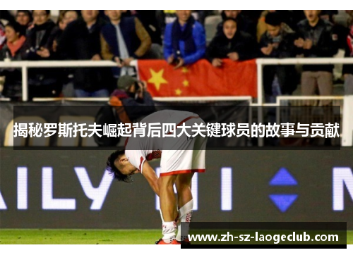 揭秘罗斯托夫崛起背后四大关键球员的故事与贡献