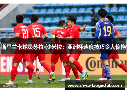 斯里兰卡球员苏拉·沙米拉：亚洲杯速度技巧令人惊艳