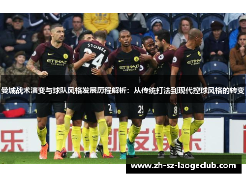 曼城战术演变与球队风格发展历程解析:从传统打法到现代控球风格的转变 曼城战术演变与球队风格发展历程解析:从传统打法到现代控球风格的转变
