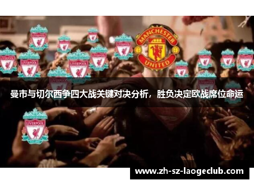 曼市与切尔西争四大战关键对决分析,胜负决定欧战席位命运 曼市与切尔西争四大战关键对决分析,胜负决定欧战席位命运