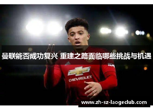 曼联能否成功复兴 重建之路面临哪些挑战与机遇 曼联能否成功复兴 重建之路面临哪些挑战与机遇