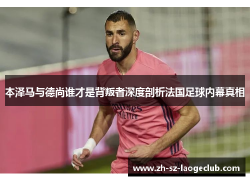 本泽马与德尚谁才是背叛者深度剖析法国足球内幕真相