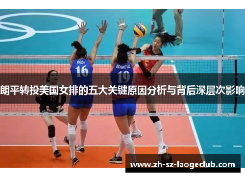 朗平转投美国女排的五大关键原因分析与背后深层次影响 朗平转投美国女排的五大关键原因分析与背后深层次影响