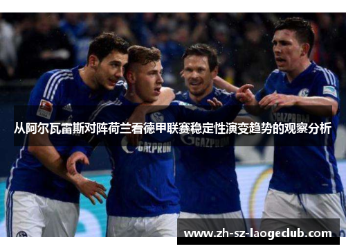 从阿尔瓦雷斯对阵荷兰看德甲联赛稳定性演变趋势的观察分析